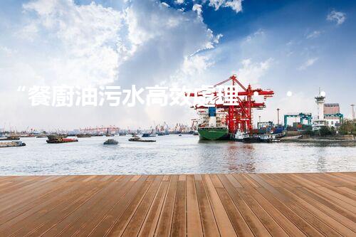 “餐廚油污水高效處理，綠色環(huán)保新篇章”